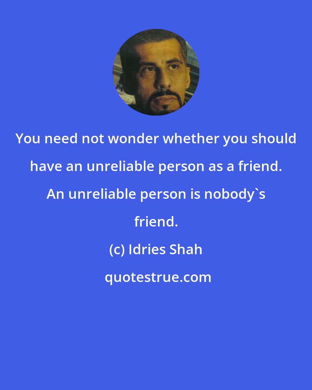 Idries Shah: You need not wonder whether you should have an unreliable person as a friend. An unreliable person is nobody's friend.