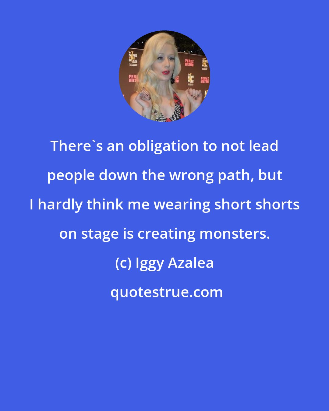Iggy Azalea: There's an obligation to not lead people down the wrong path, but I hardly think me wearing short shorts on stage is creating monsters.