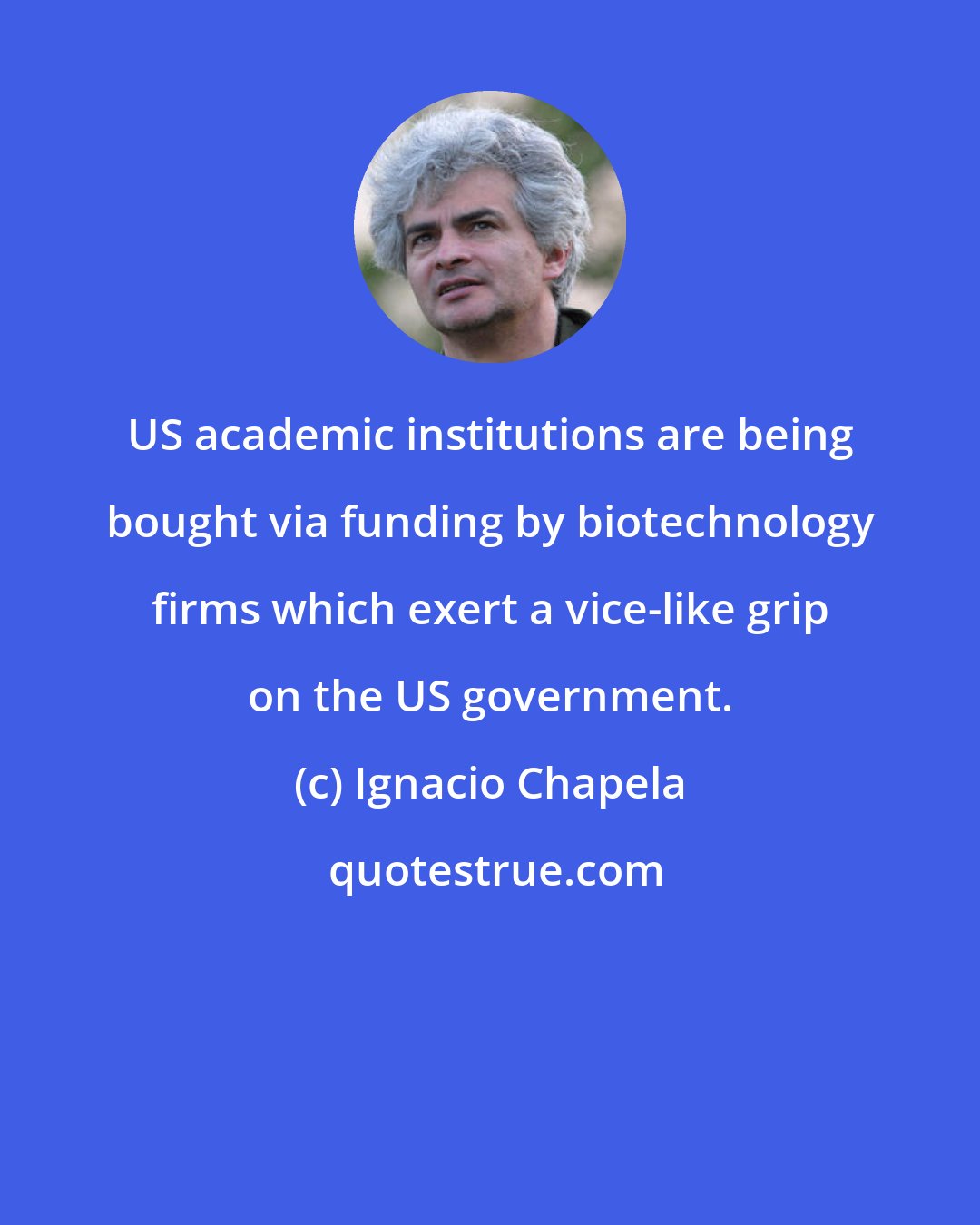 Ignacio Chapela: US academic institutions are being bought via funding by biotechnology firms which exert a vice-like grip on the US government.