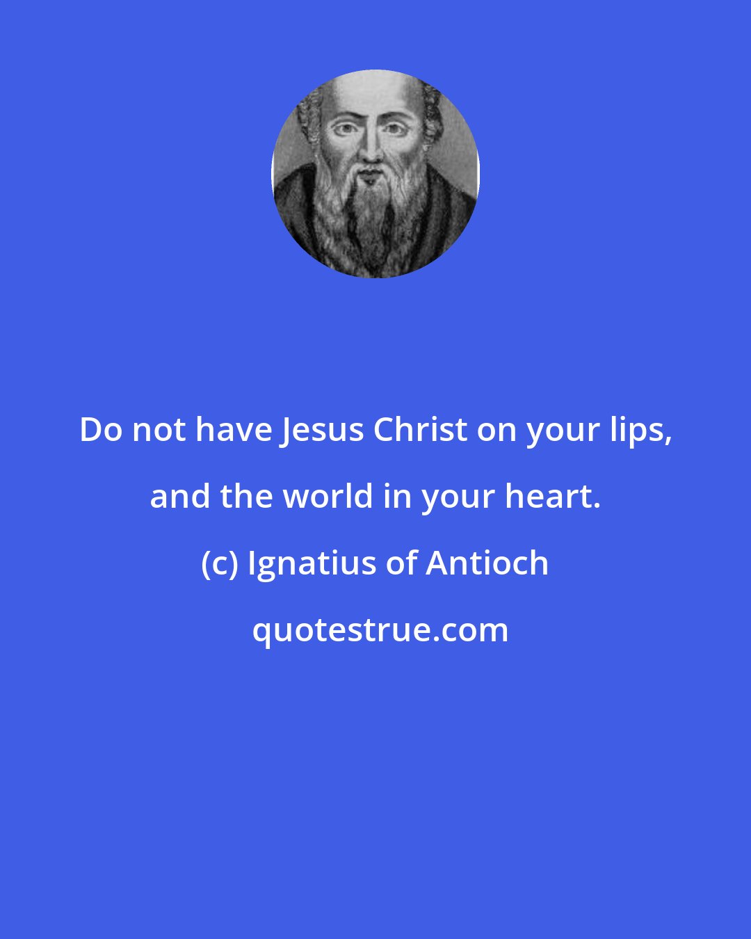 Ignatius of Antioch: Do not have Jesus Christ on your lips, and the world in your heart.