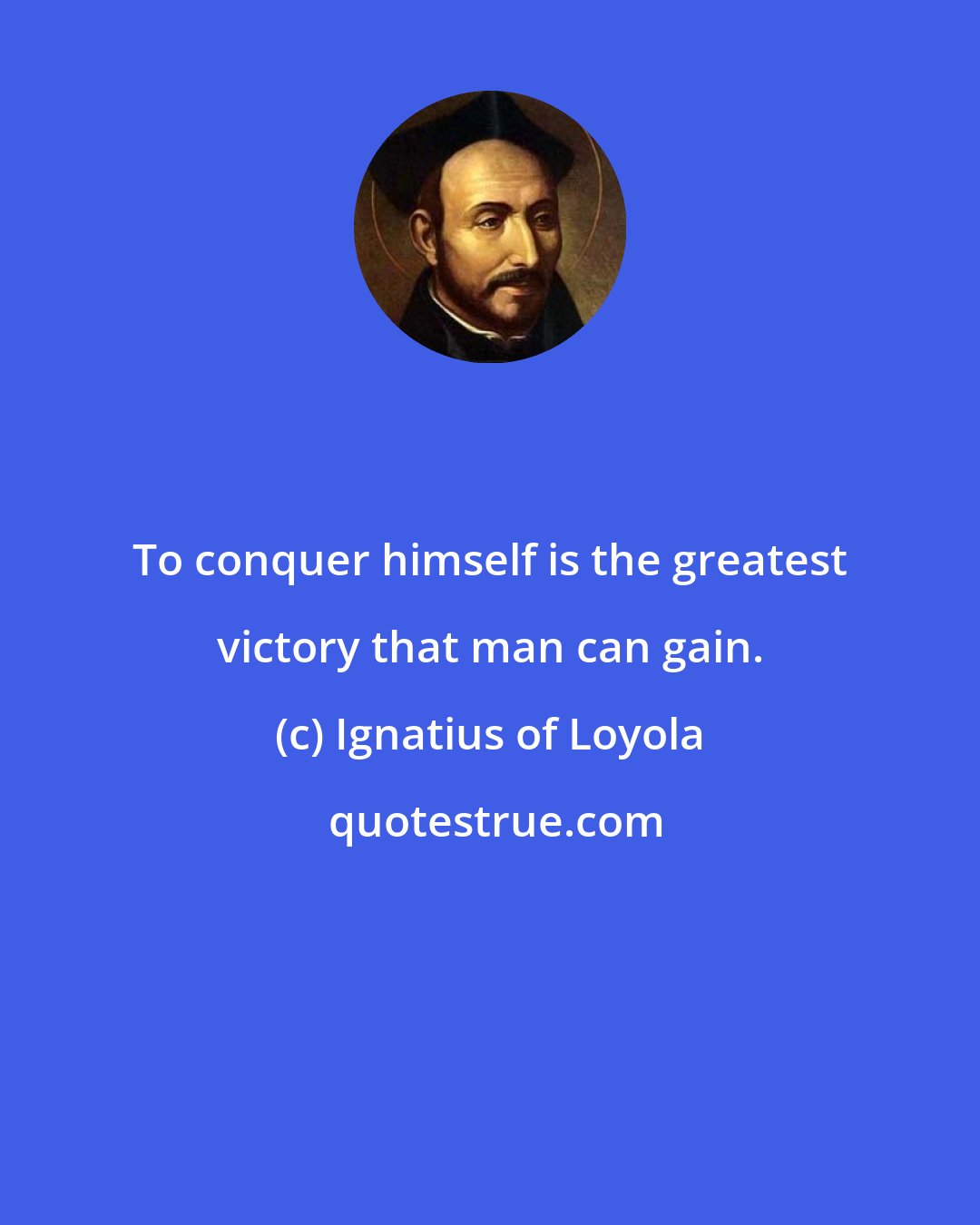 Ignatius of Loyola: To conquer himself is the greatest victory that man can gain.
