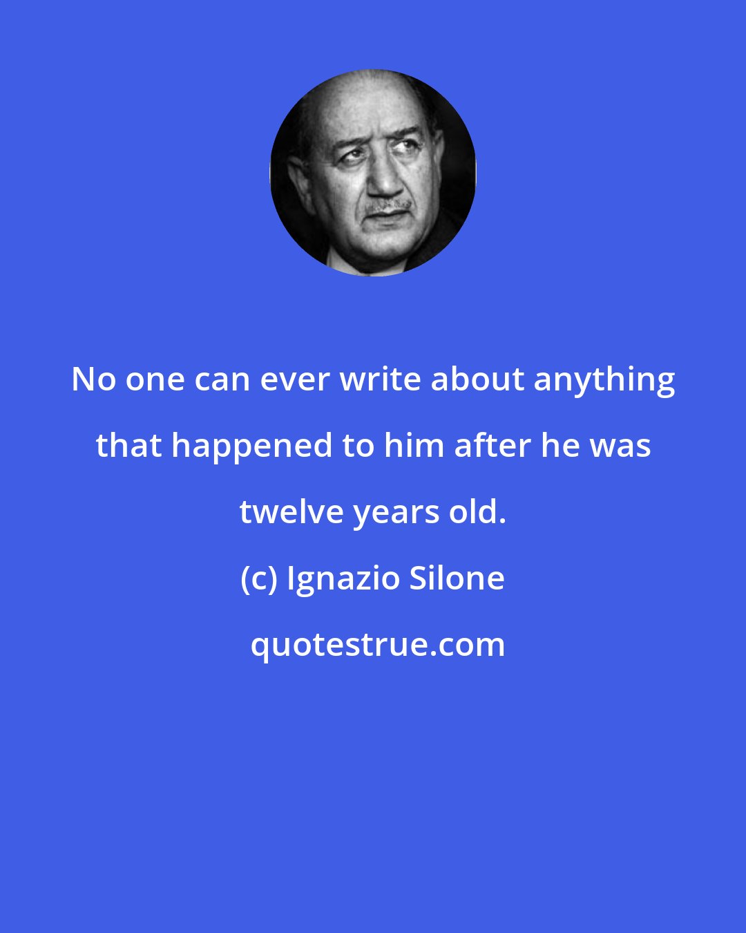 Ignazio Silone: No one can ever write about anything that happened to him after he was twelve years old.