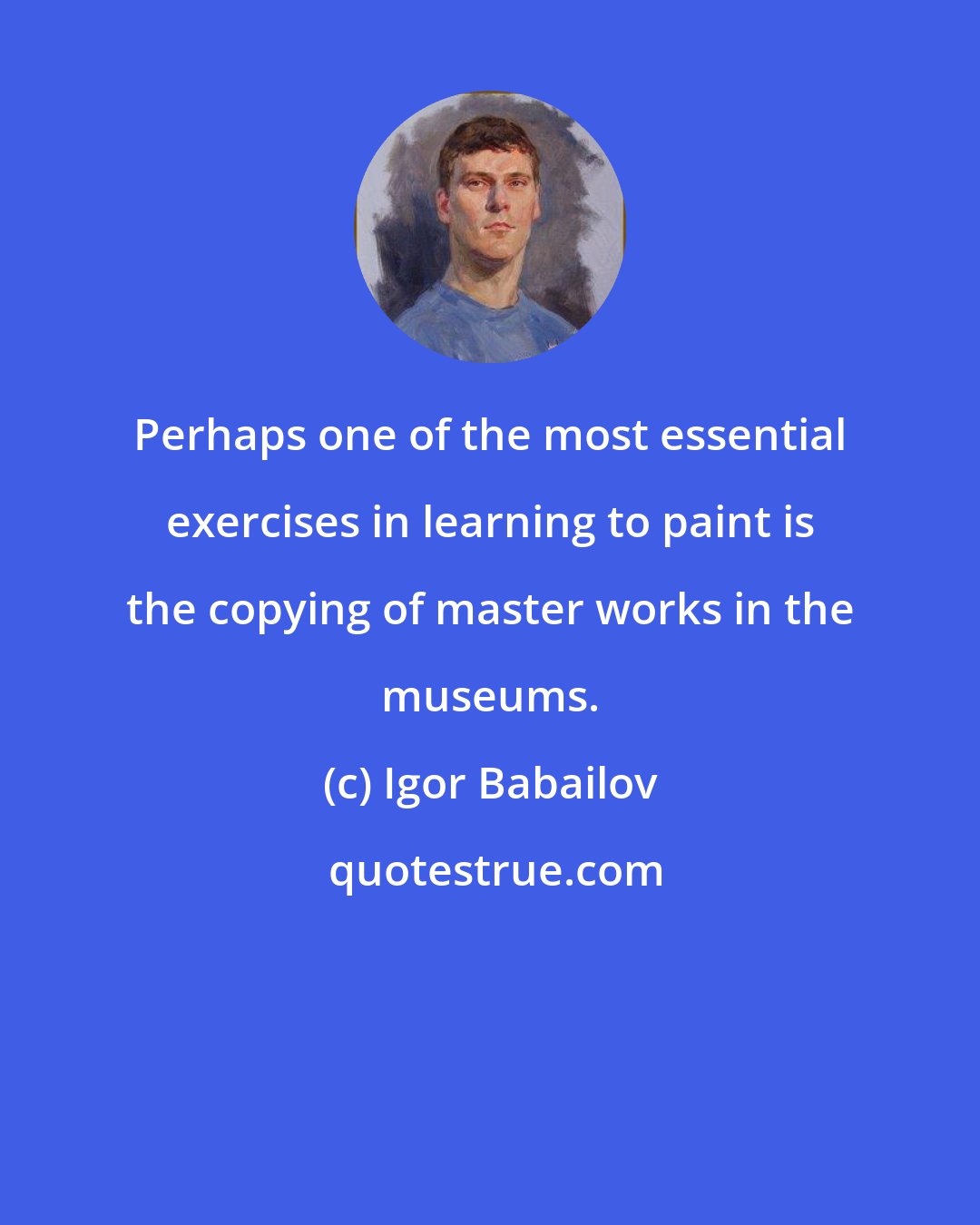 Igor Babailov: Perhaps one of the most essential exercises in learning to paint is the copying of master works in the museums.