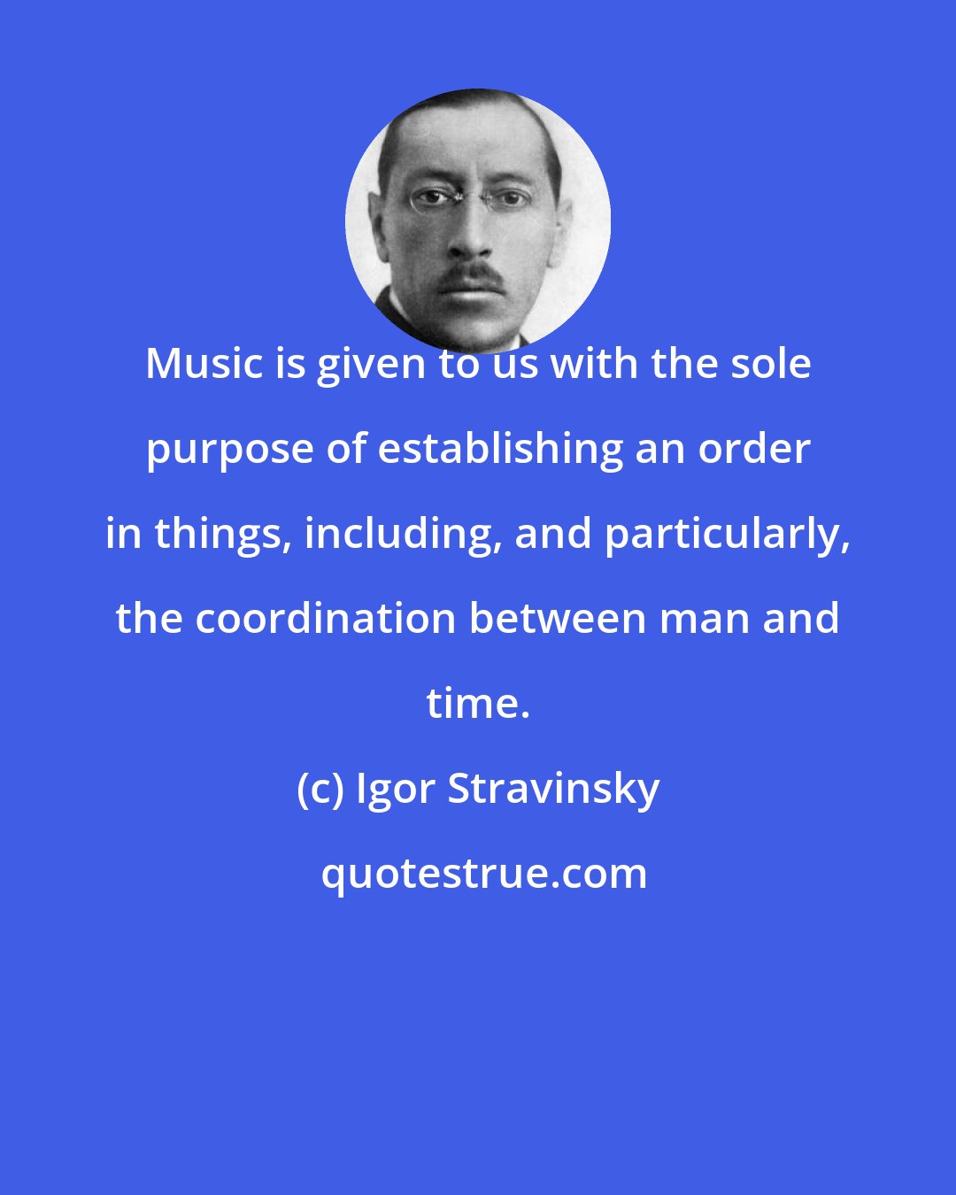 Igor Stravinsky: Music is given to us with the sole purpose of establishing an order in things, including, and particularly, the coordination between man and time.