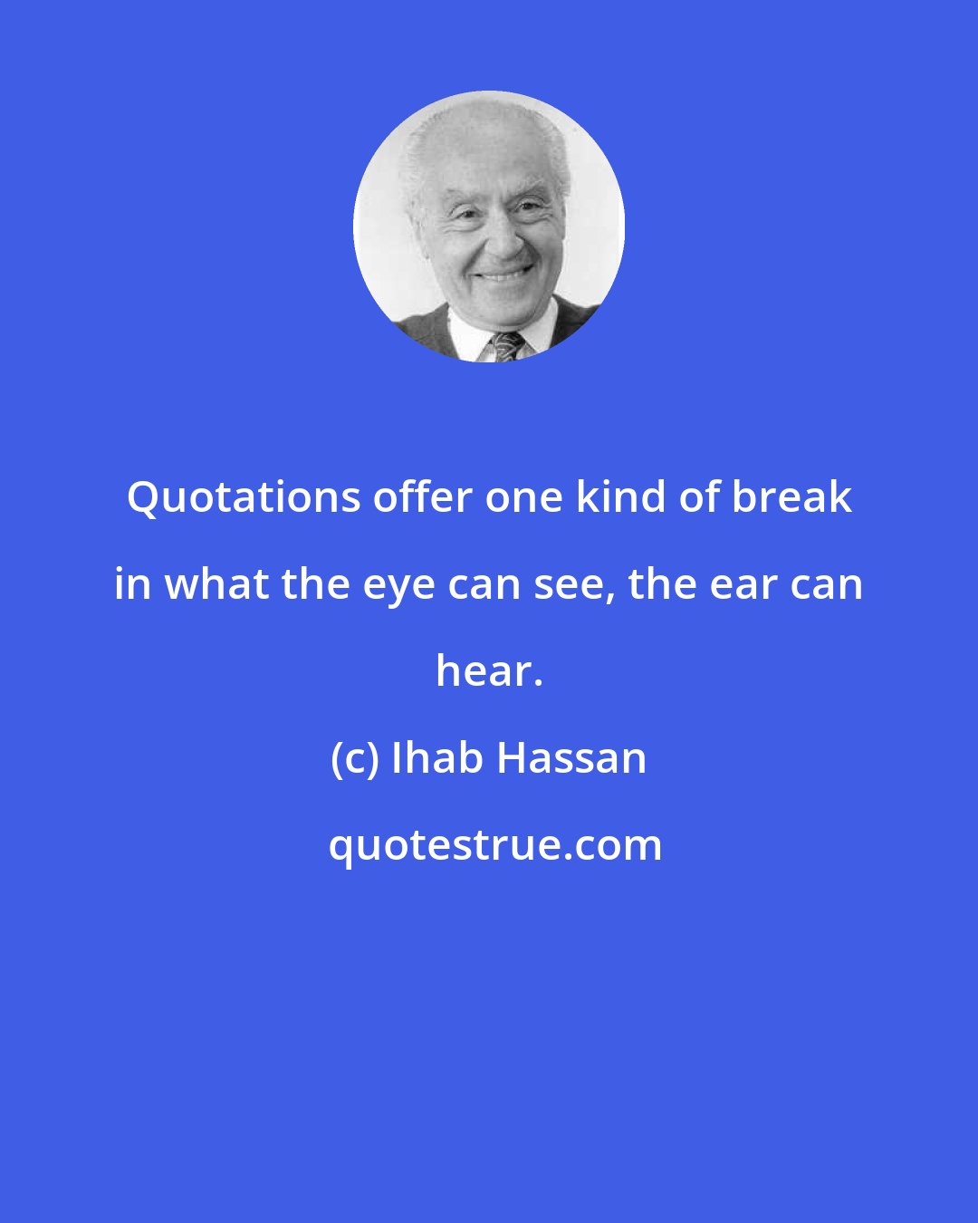 Ihab Hassan: Quotations offer one kind of break in what the eye can see, the ear can hear.