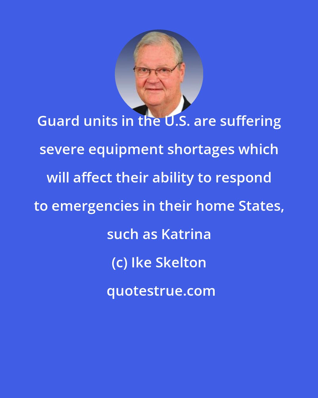 Ike Skelton: Guard units in the U.S. are suffering severe equipment shortages which will affect their ability to respond to emergencies in their home States, such as Katrina