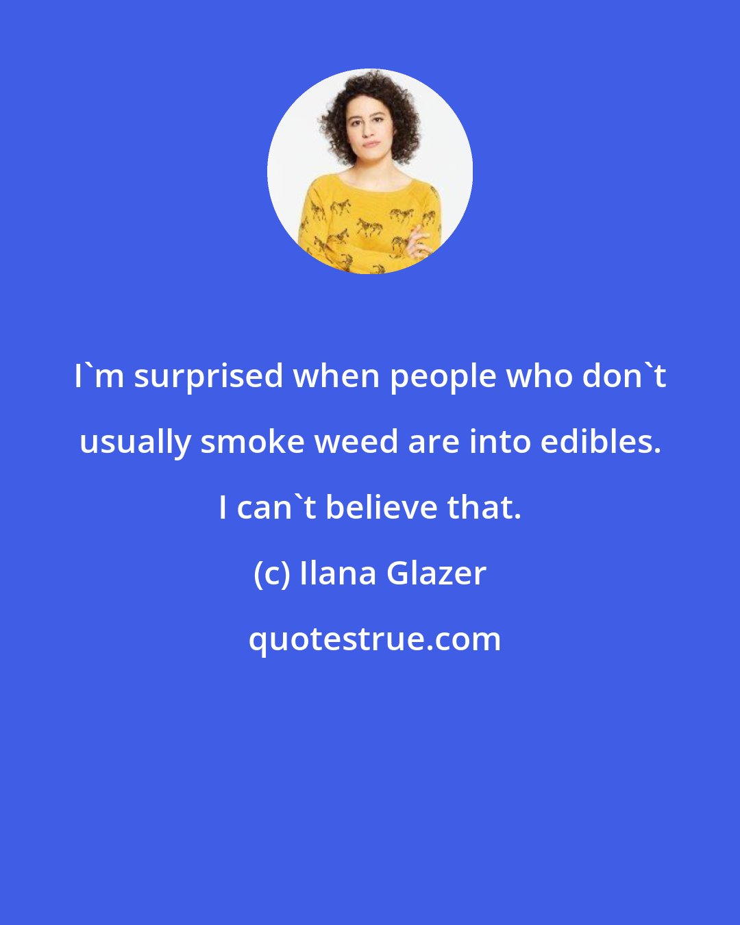 Ilana Glazer: I'm surprised when people who don't usually smoke weed are into edibles. I can't believe that.