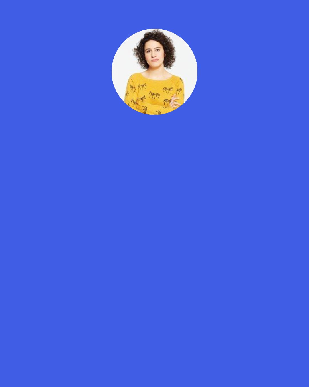 Ilana Glazer: I think it's kind of crazy that we're still calling comedians "female comedians." That seems more like a sneak attack.