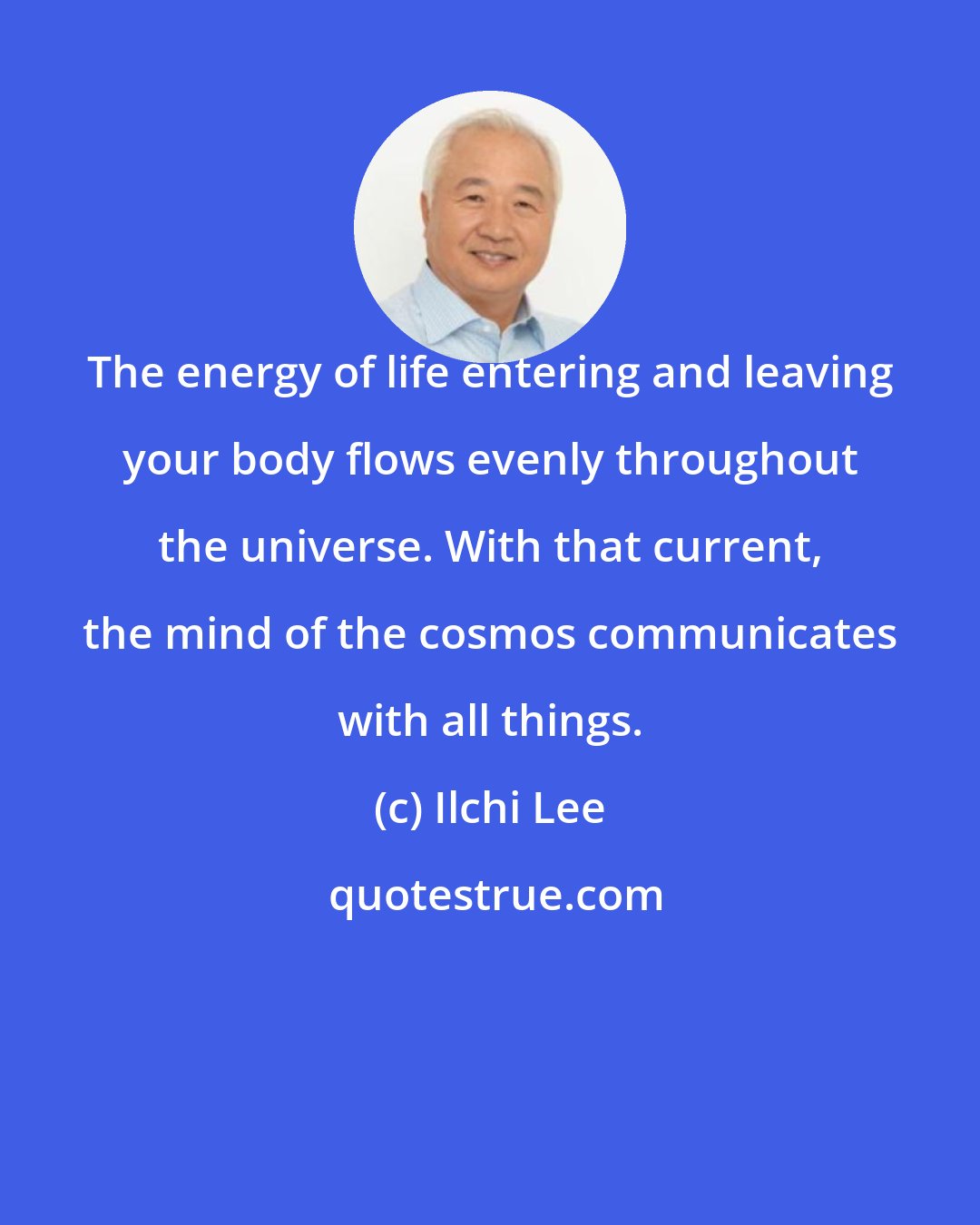 Ilchi Lee: The energy of life entering and leaving your body flows evenly throughout the universe. With that current, the mind of the cosmos communicates with all things.