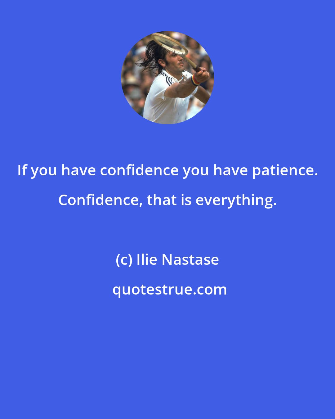 Ilie Nastase: If you have confidence you have patience. Confidence, that is everything.