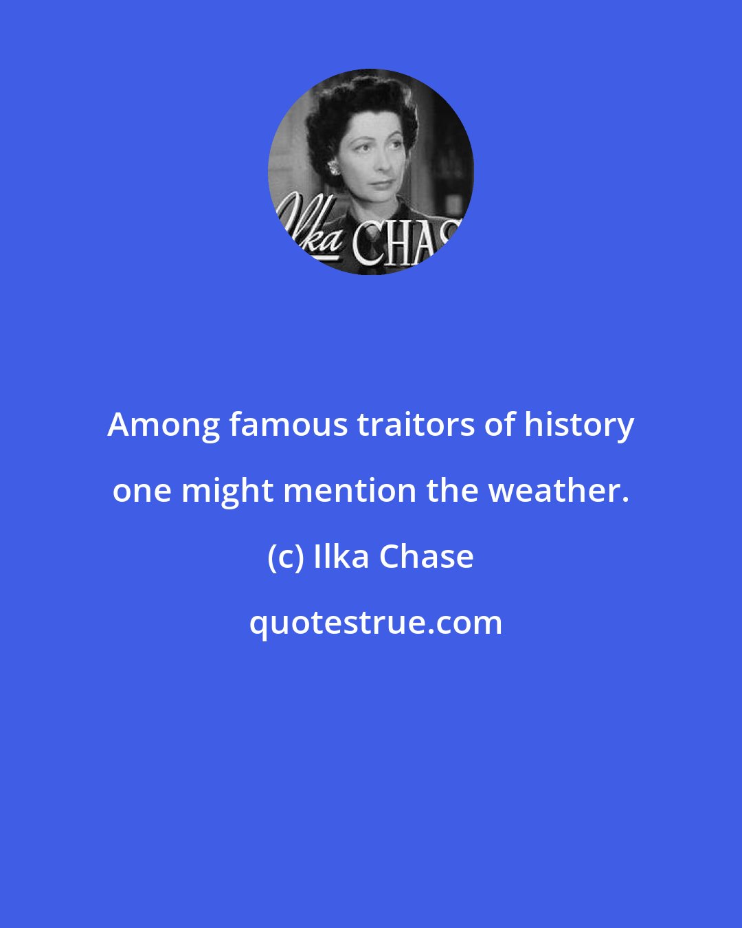 Ilka Chase: Among famous traitors of history one might mention the weather.