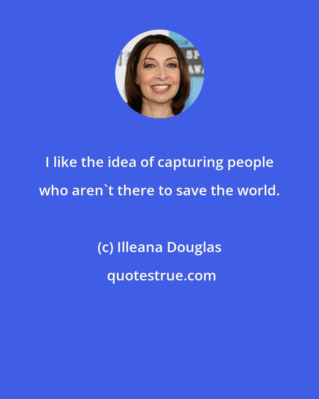 Illeana Douglas: I like the idea of capturing people who aren't there to save the world.