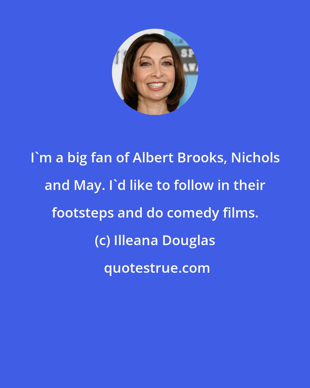 Illeana Douglas: I'm a big fan of Albert Brooks, Nichols and May. I'd like to follow in their footsteps and do comedy films.