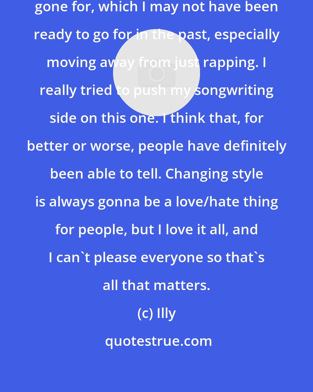 Illy: There are a lot of new sounds I've gone for, which I may not have been ready to go for in the past, especially moving away from just rapping. I really tried to push my songwriting side on this one. I think that, for better or worse, people have definitely been able to tell. Changing style is always gonna be a love/hate thing for people, but I love it all, and I can't please everyone so that's all that matters.