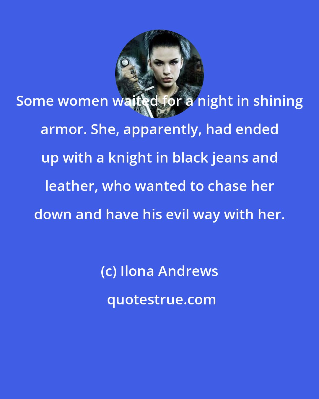 Ilona Andrews: Some women waited for a night in shining armor. She, apparently, had ended up with a knight in black jeans and leather, who wanted to chase her down and have his evil way with her.