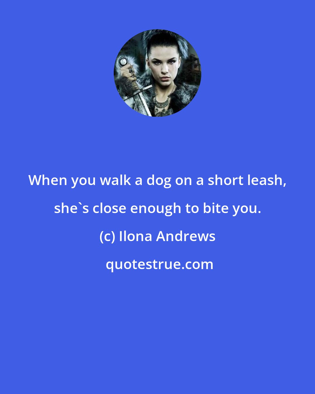 Ilona Andrews: When you walk a dog on a short leash, she's close enough to bite you.