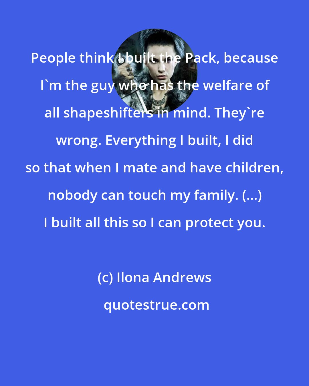 Ilona Andrews: People think I built the Pack, because I'm the guy who has the welfare of all shapeshifters in mind. They're wrong. Everything I built, I did so that when I mate and have children, nobody can touch my family. (...) I built all this so I can protect you.