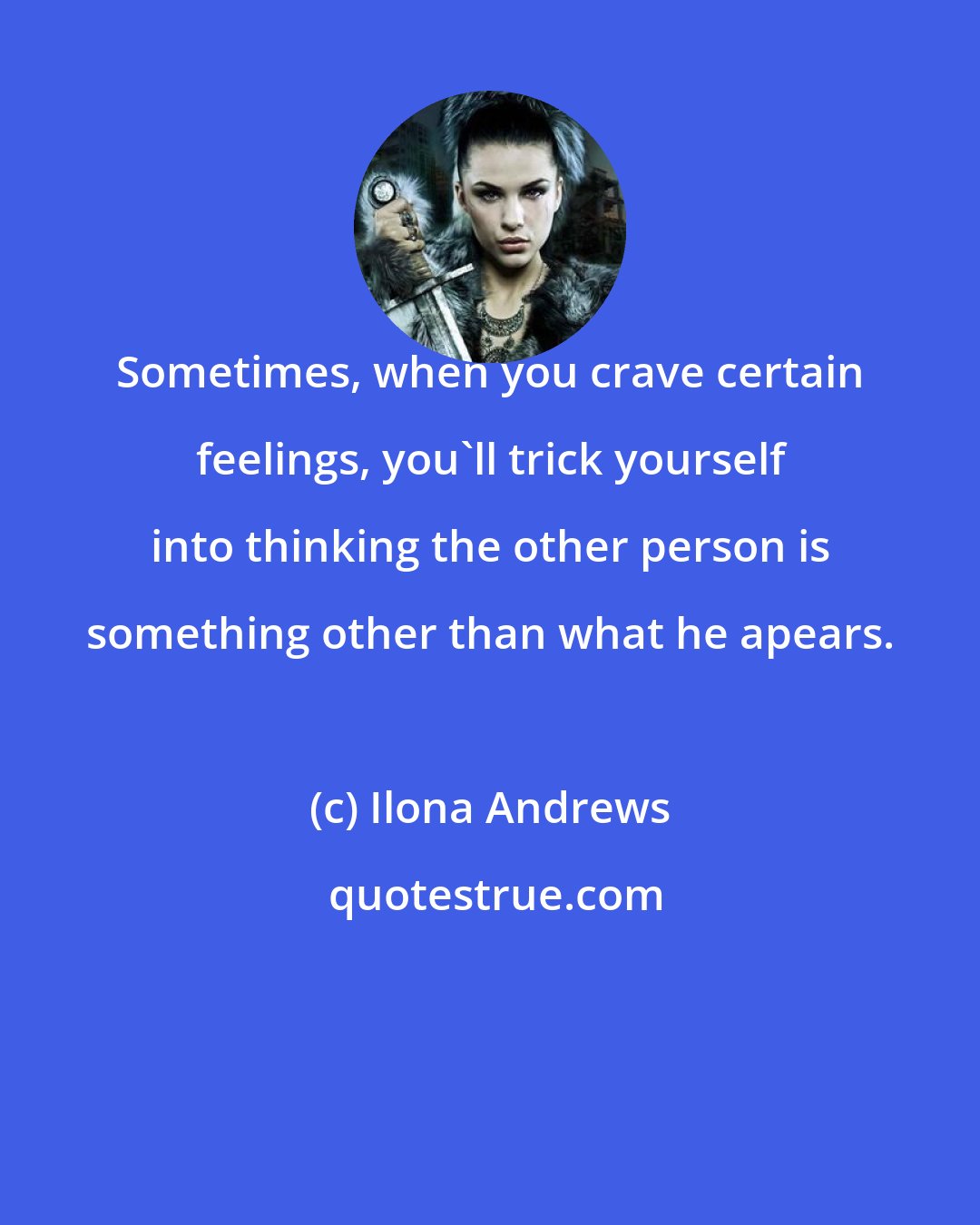 Ilona Andrews: Sometimes, when you crave certain feelings, you'll trick yourself into thinking the other person is something other than what he apears.