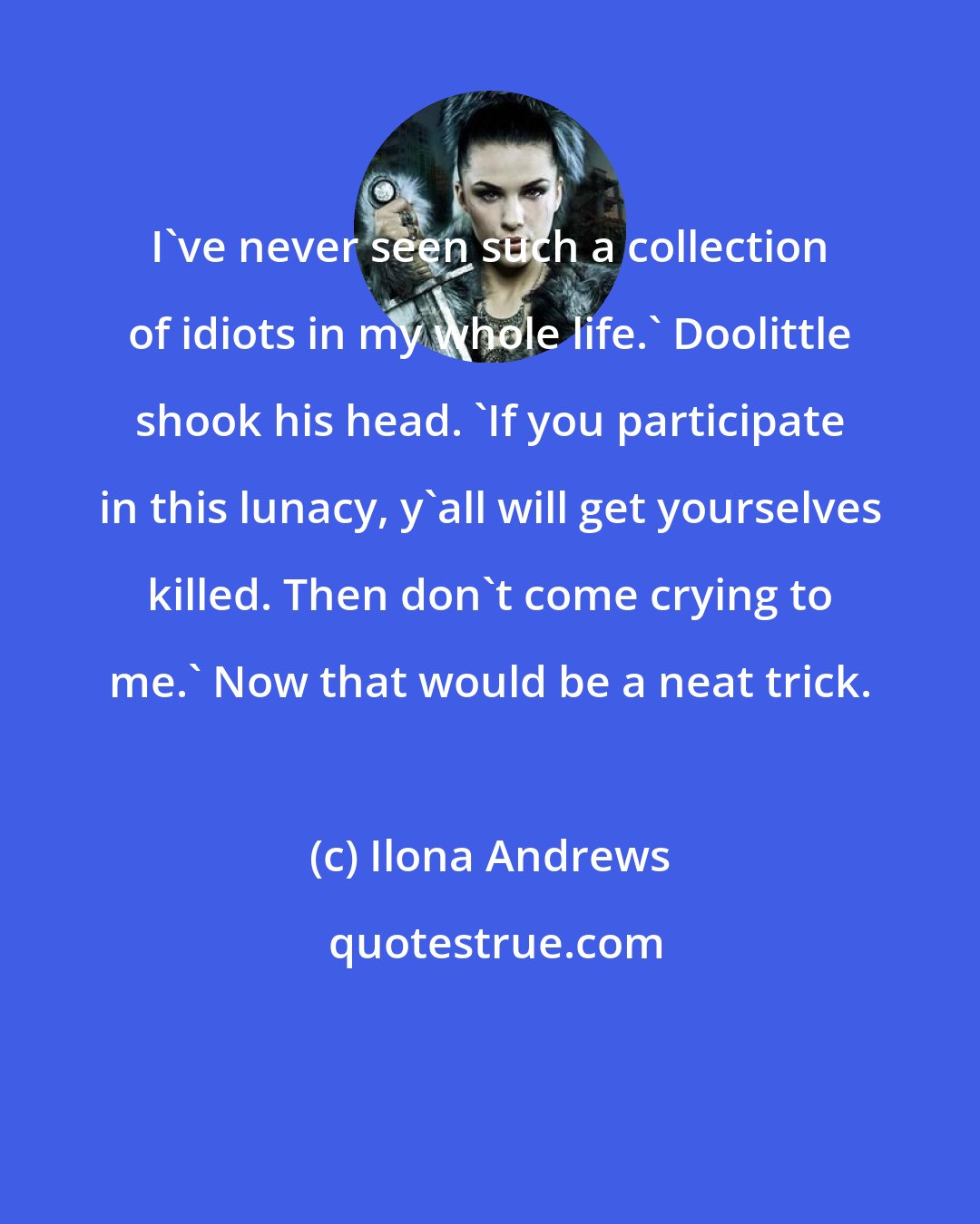 Ilona Andrews: I've never seen such a collection of idiots in my whole life.' Doolittle shook his head. 'If you participate in this lunacy, y'all will get yourselves killed. Then don't come crying to me.' Now that would be a neat trick.