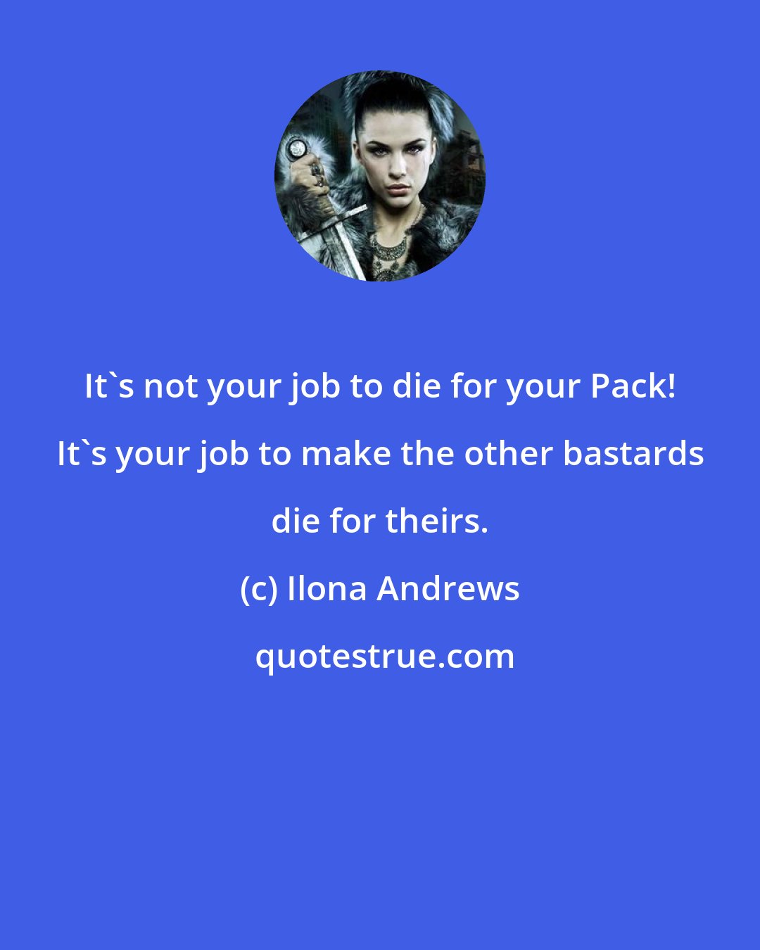 Ilona Andrews: It's not your job to die for your Pack! It's your job to make the other bastards die for theirs.