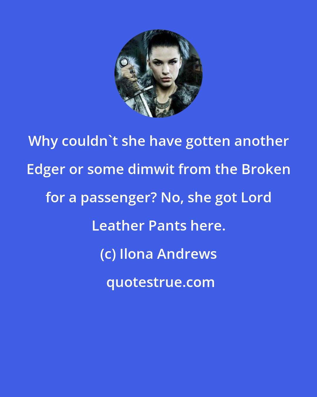 Ilona Andrews: Why couldn't she have gotten another Edger or some dimwit from the Broken for a passenger? No, she got Lord Leather Pants here.