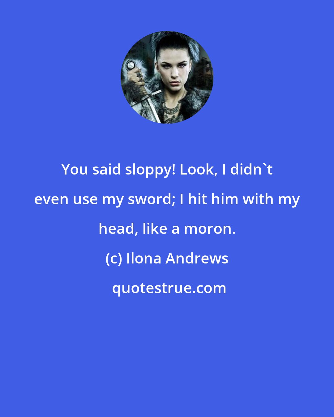 Ilona Andrews: You said sloppy! Look, I didn't even use my sword; I hit him with my head, like a moron.