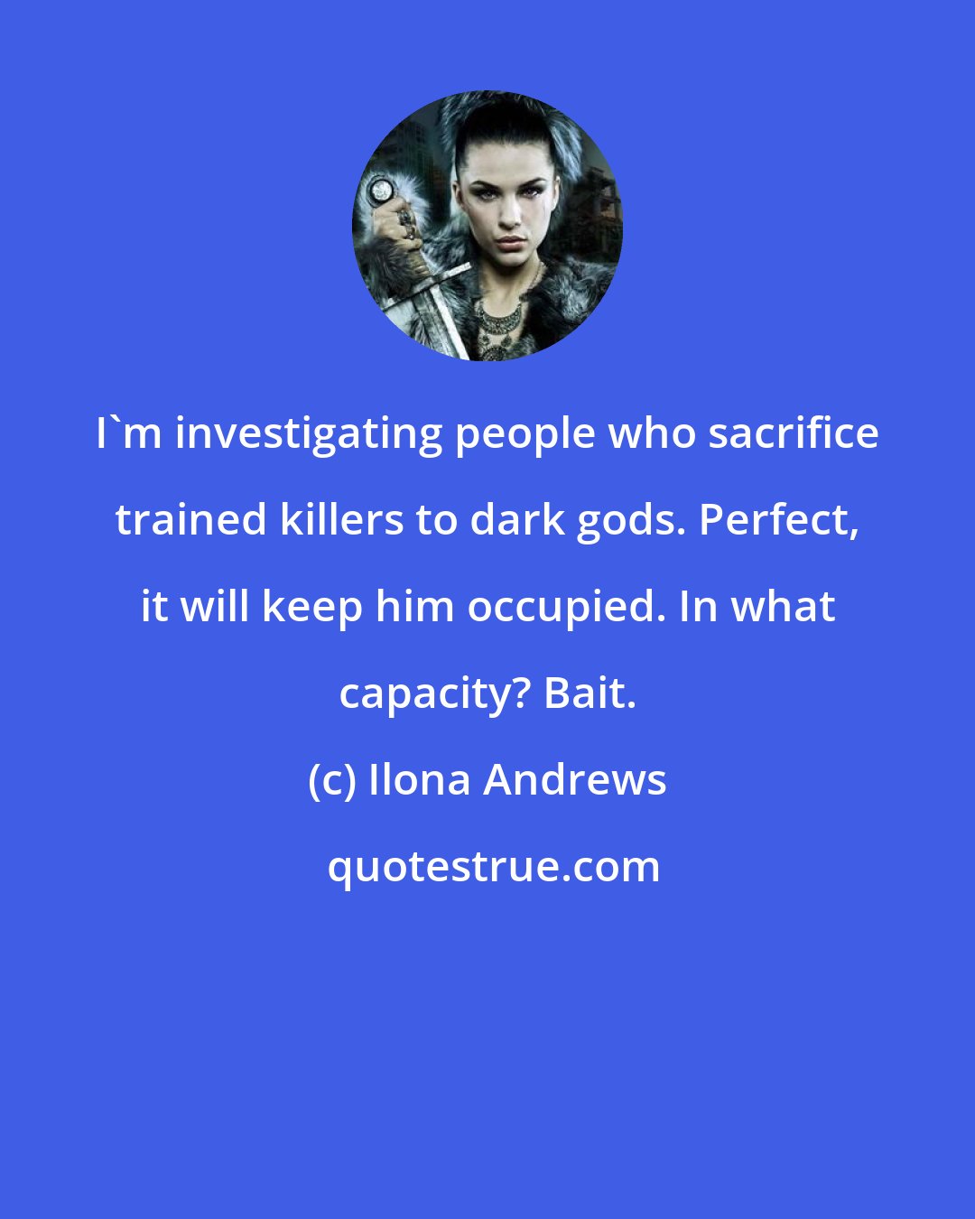 Ilona Andrews: I'm investigating people who sacrifice trained killers to dark gods. Perfect, it will keep him occupied. In what capacity? Bait.