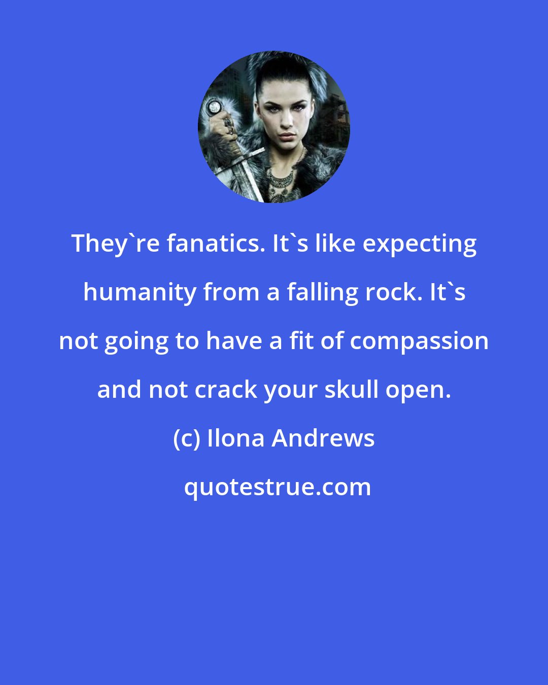 Ilona Andrews: They're fanatics. It's like expecting humanity from a falling rock. It's not going to have a fit of compassion and not crack your skull open.