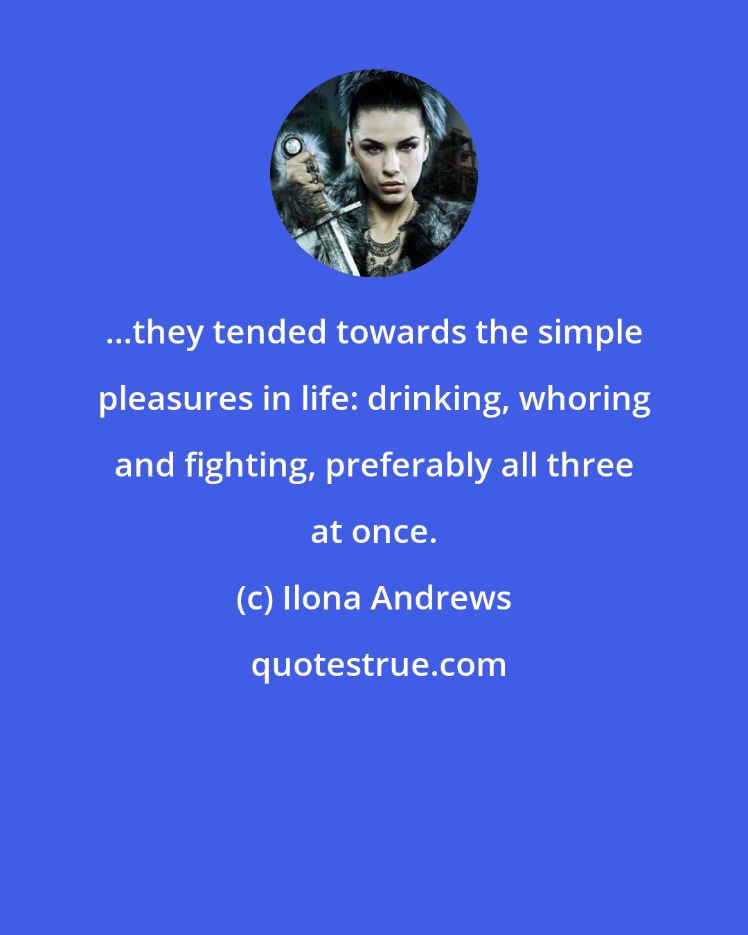 Ilona Andrews: ...they tended towards the simple pleasures in life: drinking, whoring and fighting, preferably all three at once.