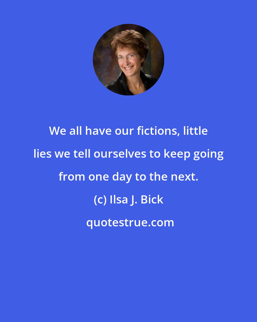 Ilsa J. Bick: We all have our fictions, little lies we tell ourselves to keep going from one day to the next.