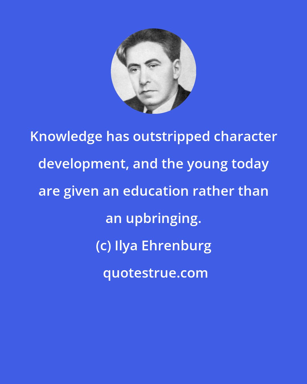 Ilya Ehrenburg: Knowledge has outstripped character development, and the young today are given an education rather than an upbringing.