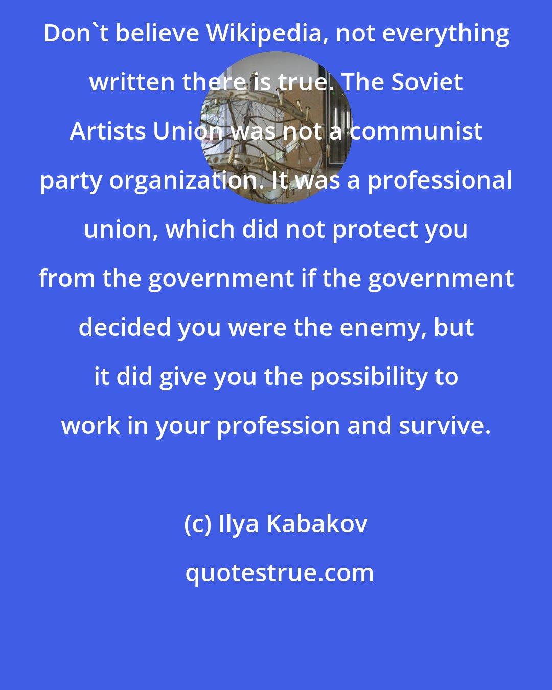 Ilya Kabakov: Don't believe Wikipedia, not everything written there is true. The Soviet Artists Union was not a communist party organization. It was a professional union, which did not protect you from the government if the government decided you were the enemy, but it did give you the possibility to work in your profession and survive.