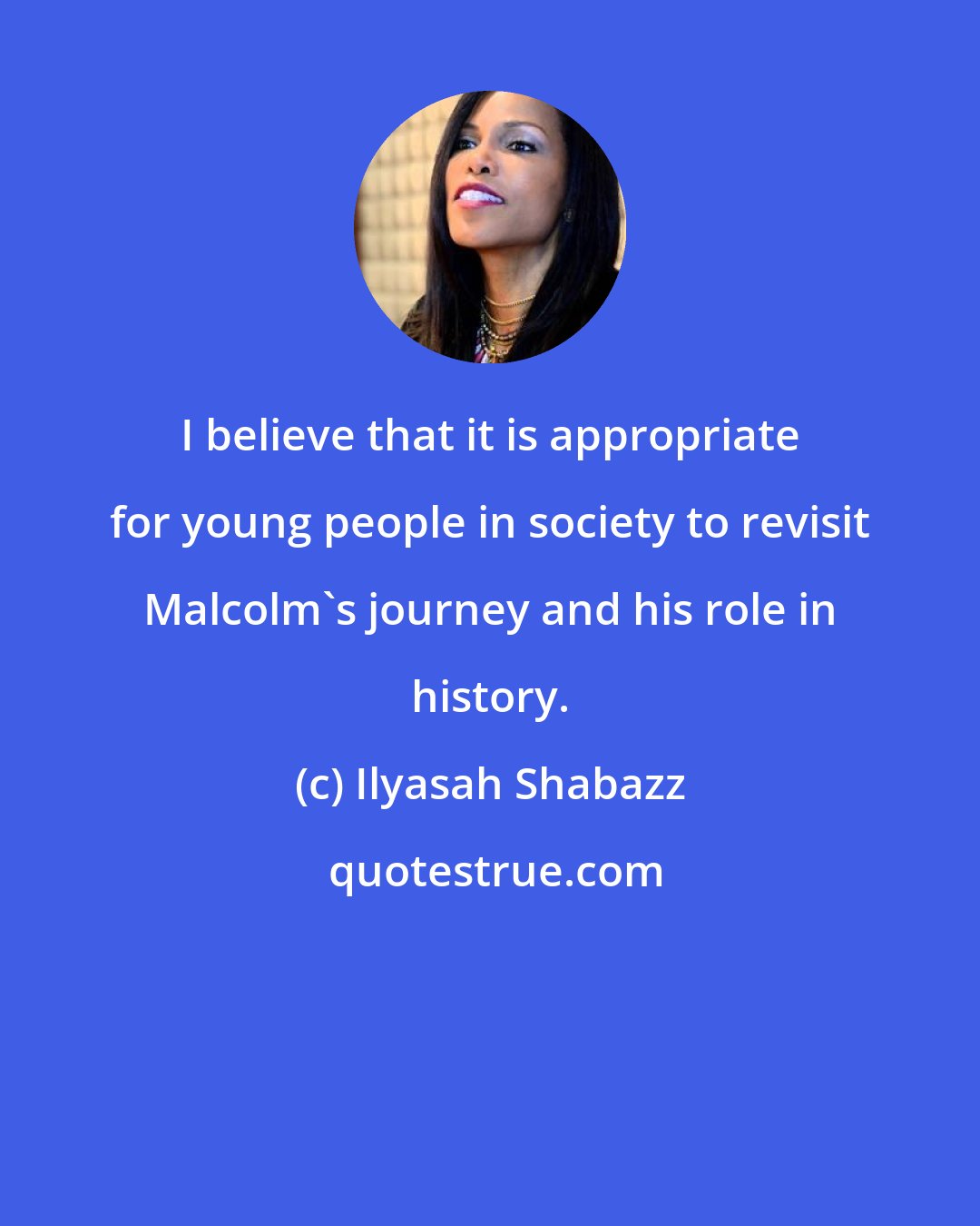 Ilyasah Shabazz: I believe that it is appropriate for young people in society to revisit Malcolm's journey and his role in history.