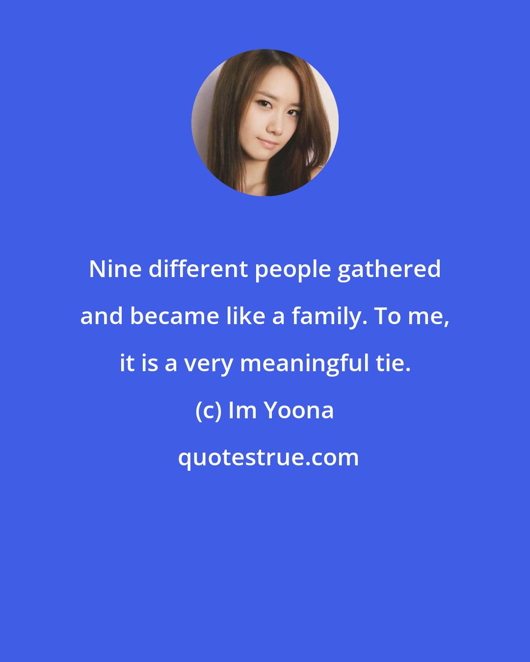 Im Yoona: Nine different people gathered and became like a family. To me, it is a very meaningful tie.