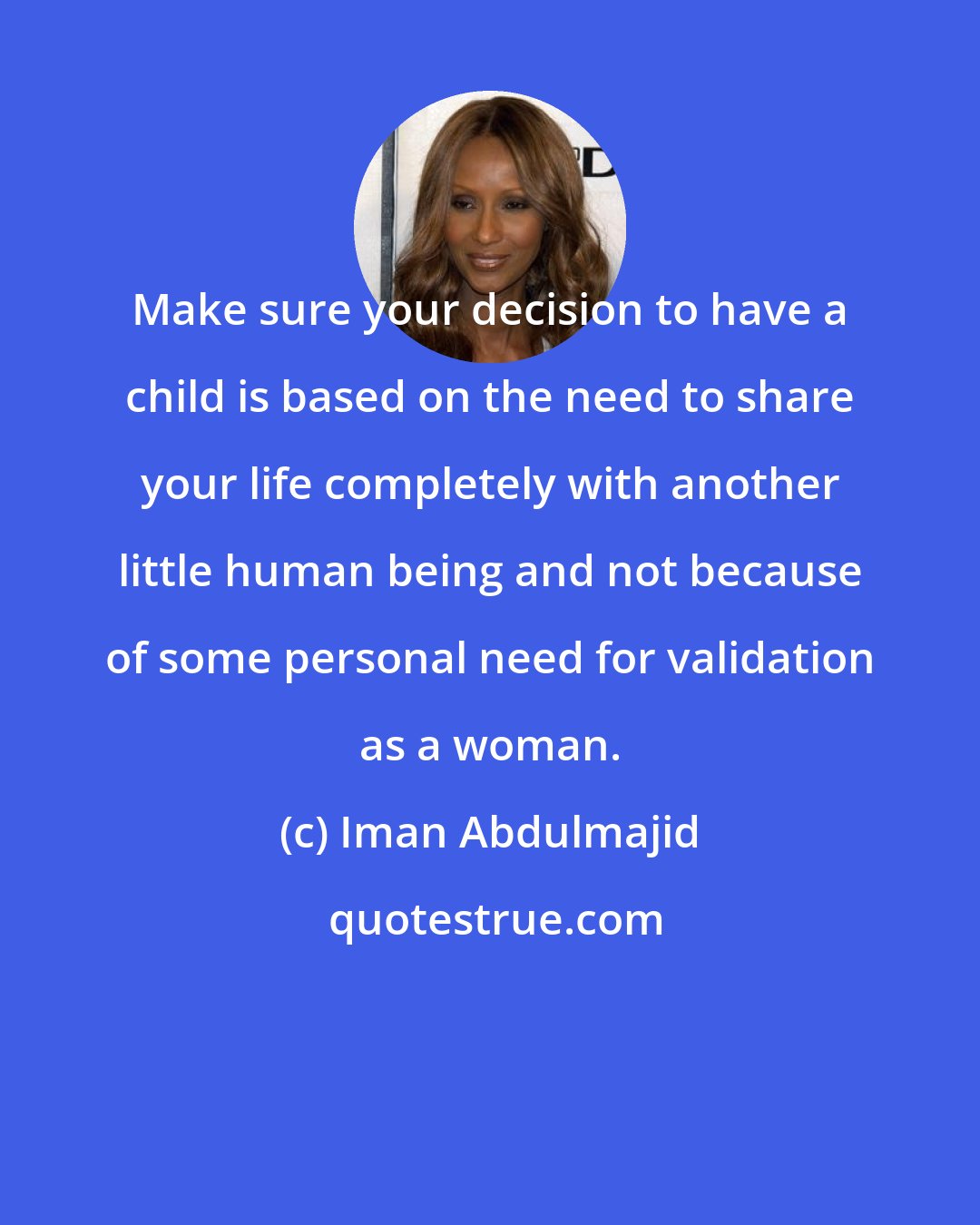 Iman Abdulmajid: Make sure your decision to have a child is based on the need to share your life completely with another little human being and not because of some personal need for validation as a woman.