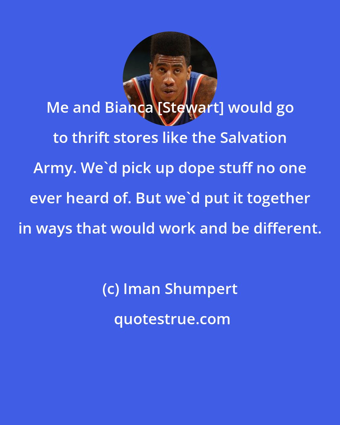 Iman Shumpert: Me and Bianca [Stewart] would go to thrift stores like the Salvation Army. We'd pick up dope stuff no one ever heard of. But we'd put it together in ways that would work and be different.