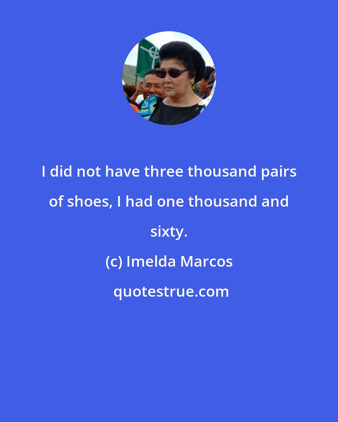 Imelda Marcos: I did not have three thousand pairs of shoes, I had one thousand and sixty.