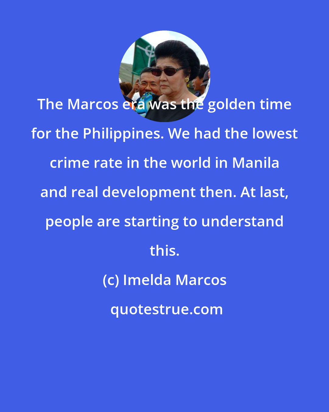 Imelda Marcos: The Marcos era was the golden time for the Philippines. We had the lowest crime rate in the world in Manila and real development then. At last, people are starting to understand this.