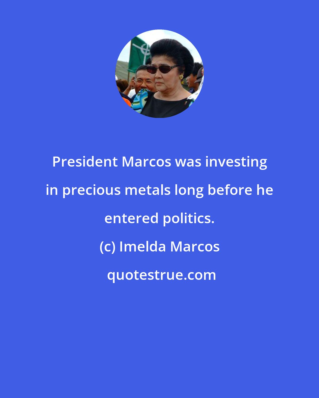 Imelda Marcos: President Marcos was investing in precious metals long before he entered politics.