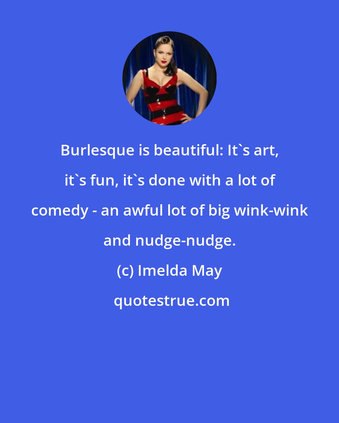Imelda May: Burlesque is beautiful: It's art, it's fun, it's done with a lot of comedy - an awful lot of big wink-wink and nudge-nudge.