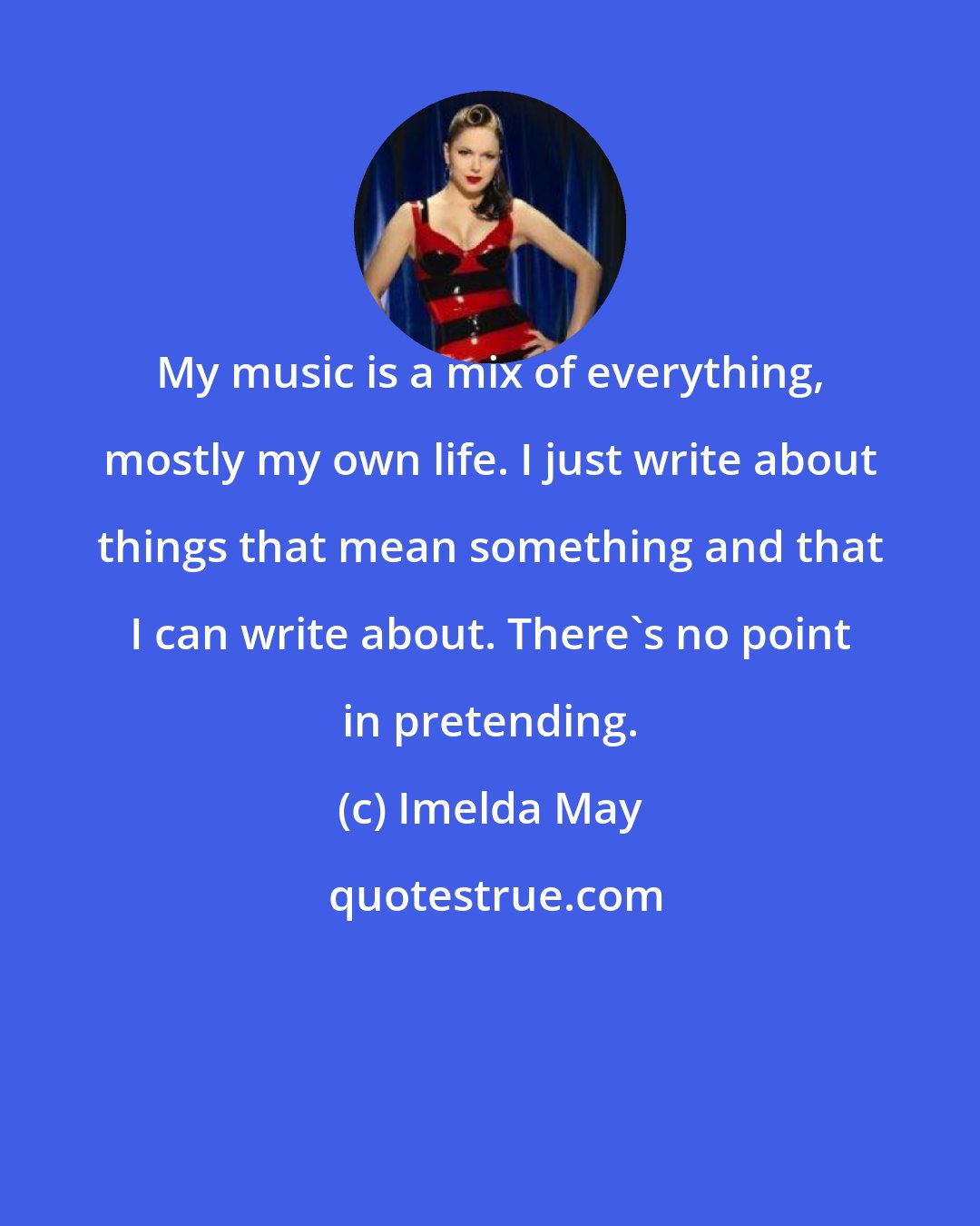 Imelda May: My music is a mix of everything, mostly my own life. I just write about things that mean something and that I can write about. There's no point in pretending.