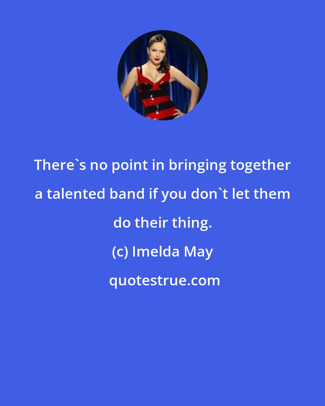 Imelda May: There's no point in bringing together a talented band if you don't let them do their thing.