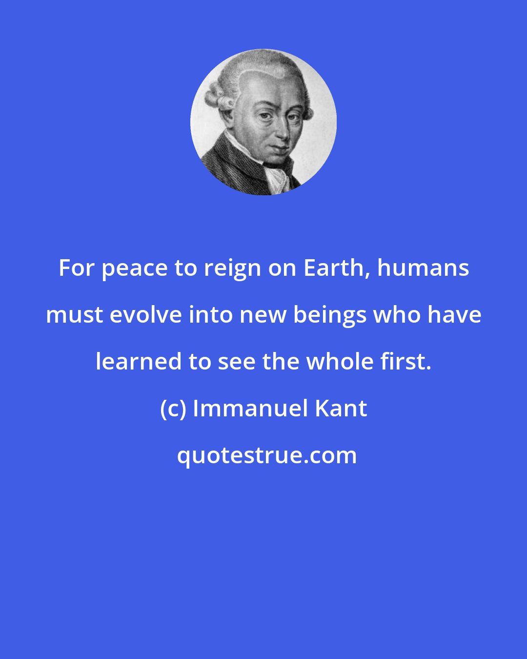 Immanuel Kant: For peace to reign on Earth, humans must evolve into new beings who have learned to see the whole first.