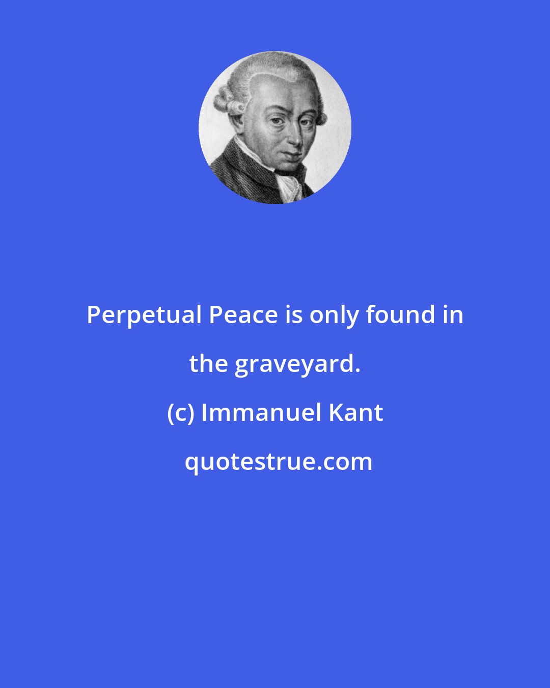 Immanuel Kant: Perpetual Peace is only found in the graveyard.