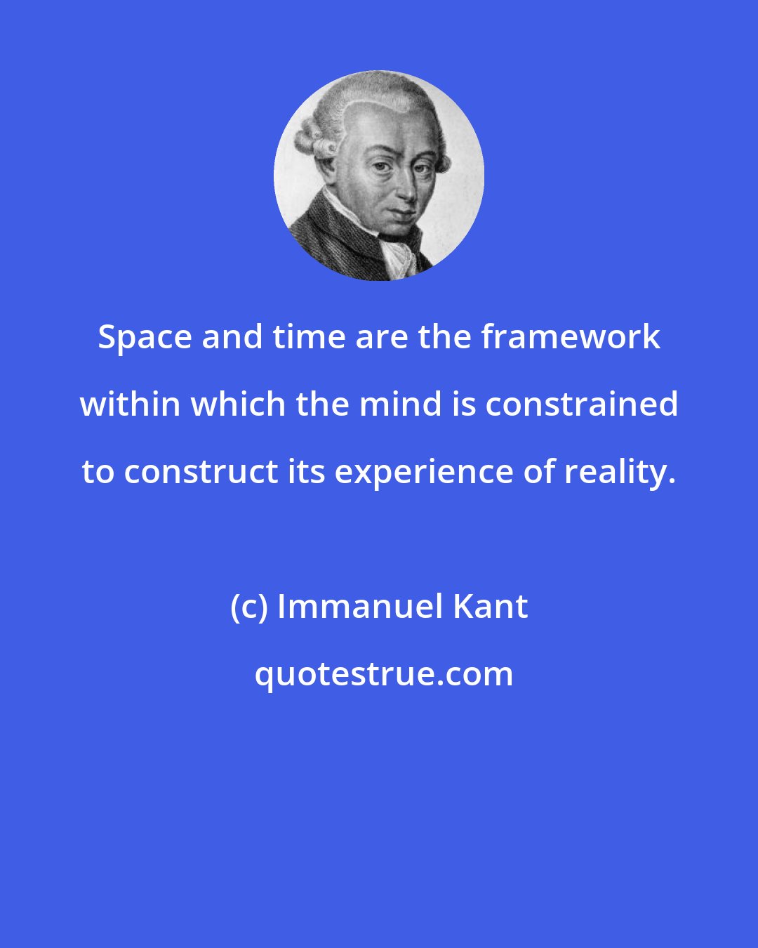 Immanuel Kant: Space and time are the framework within which the mind is constrained to construct its experience of reality.