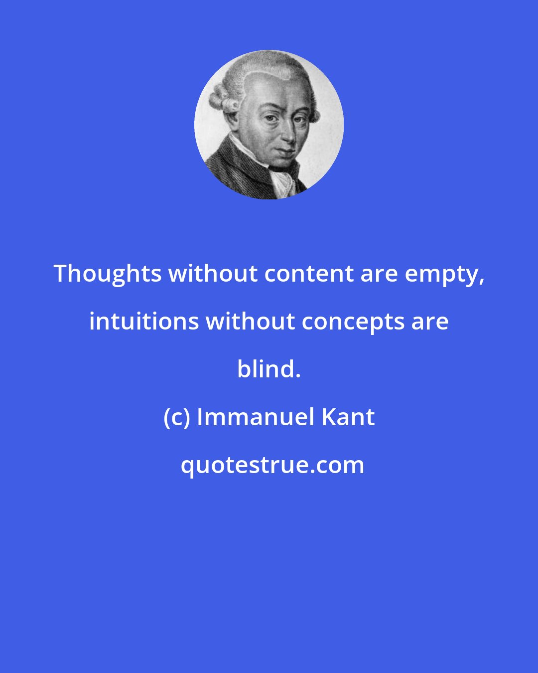 Immanuel Kant: Thoughts without content are empty, intuitions without concepts are blind.