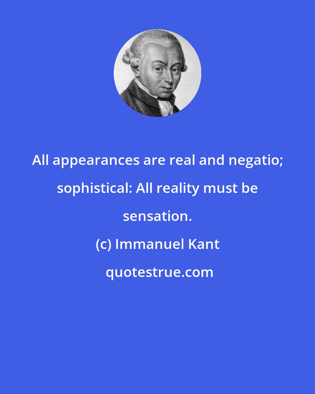 Immanuel Kant: All appearances are real and negatio; sophistical: All reality must be sensation.