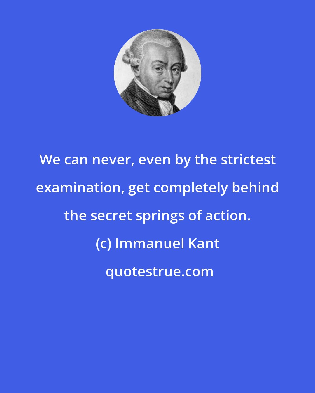 Immanuel Kant: We can never, even by the strictest examination, get completely behind the secret springs of action.