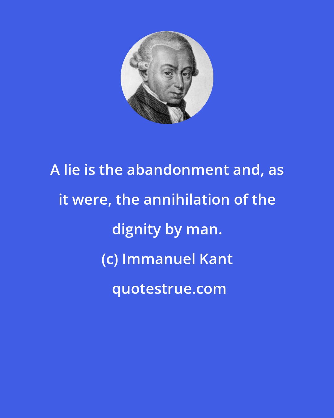 Immanuel Kant: A lie is the abandonment and, as it were, the annihilation of the dignity by man.