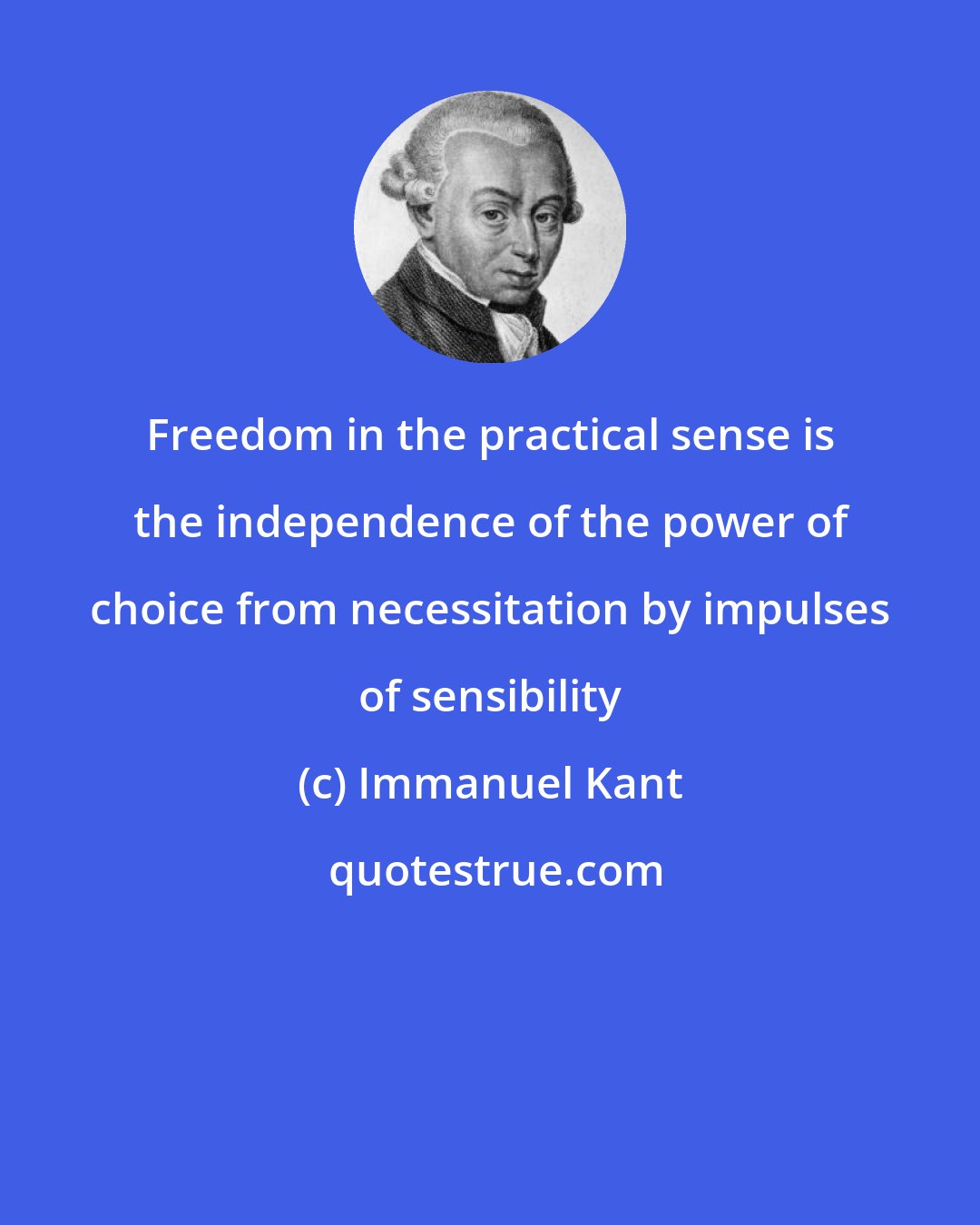 Immanuel Kant: Freedom in the practical sense is the independence of the power of choice from necessitation by impulses of sensibility